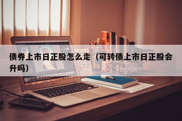 债券上市日正股怎么走（可转债上市日正股会升吗）