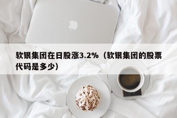 软银集团在日股涨3.2%（软银集团的股票代码是多少）