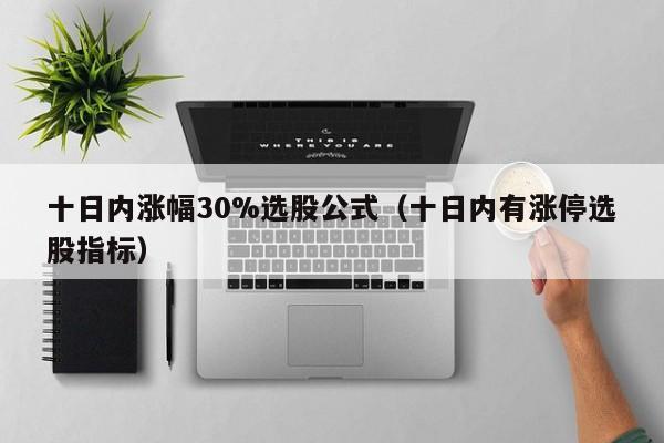 十日内涨幅30%选股公式（十日内有涨停选股指标）