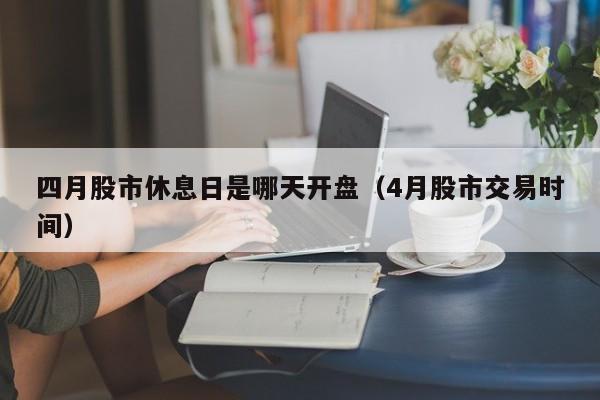 四月股市休息日是哪天开盘（4月股市交易时间）