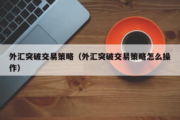 外汇突破交易策略（外汇突破交易策略怎么操作）