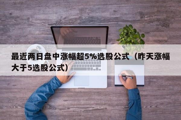 最近两日盘中涨幅超5%选股公式（昨天涨幅大于5选股公式）