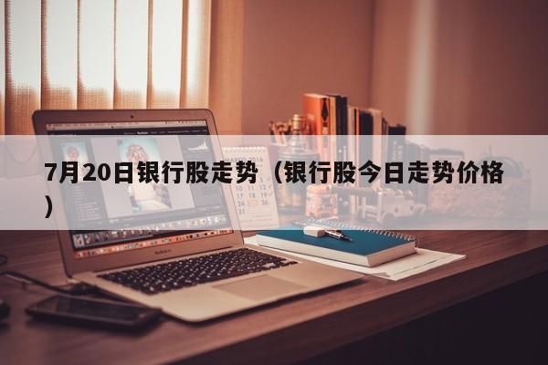 7月20日银行股走势（银行股今日走势价格）