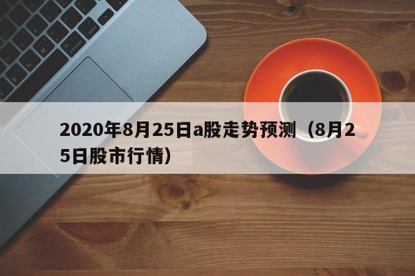 2020年8月25日a股走势预测（8月25日股市行情）