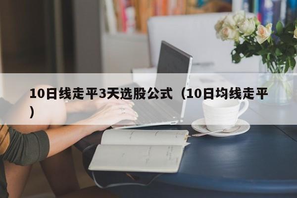 10日线走平3天选股公式（10日均线走平）