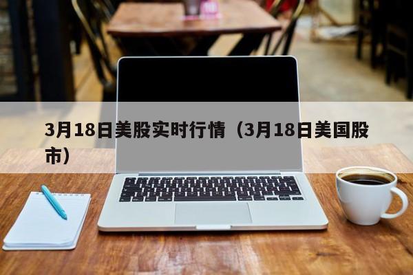 3月18日美股实时行情（3月18日美国股市）