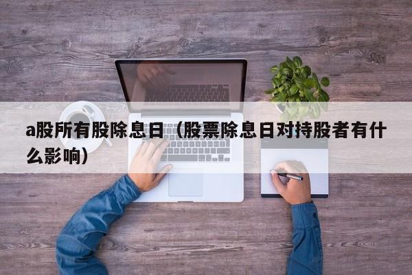 a股所有股除息日（股票除息日对持股者有什么影响）