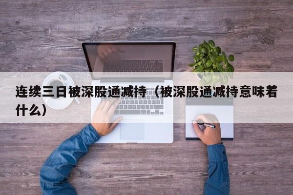 连续三日被深股通减持（被深股通减持意味着什么）