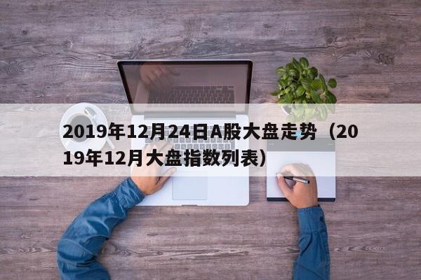 2019年12月24日A股大盘走势（2019年12月大盘指数列表）