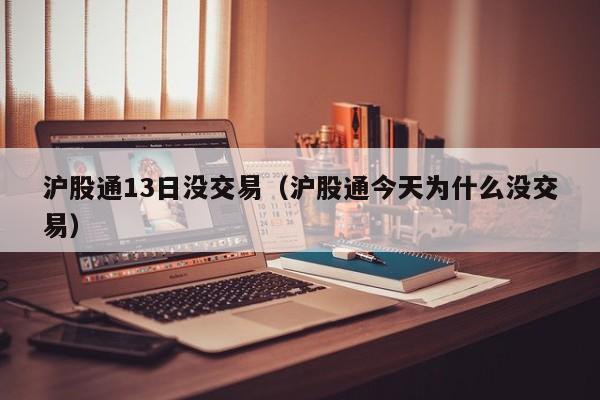 沪股通13日没交易（沪股通今天为什么没交易）