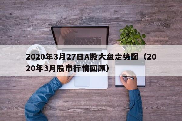 2020年3月27日A股大盘走势图（2020年3月股市行情回顾）