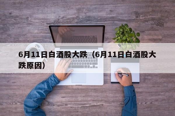 6月11日白酒股大跌（6月11日白酒股大跌原因）