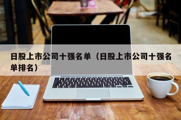 日股上市公司十强名单（日股上市公司十强名单排名）