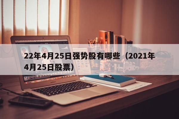 22年4月25日强势股有哪些（2021年4月25日股票）