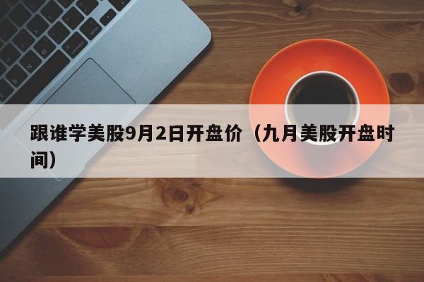 跟谁学美股9月2日开盘价（九月美股开盘时间）