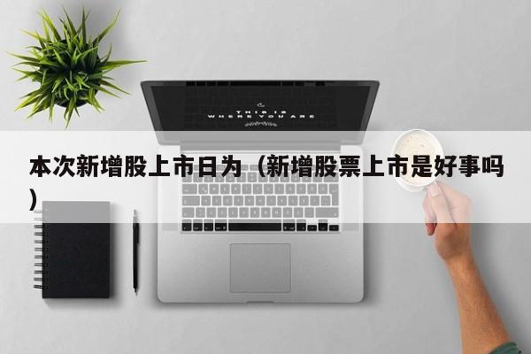 本次新增股上市日为（新增股票上市是好事吗）