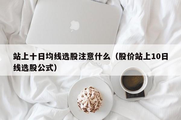 站上十日均线选股注意什么（股价站上10日线选股公式）
