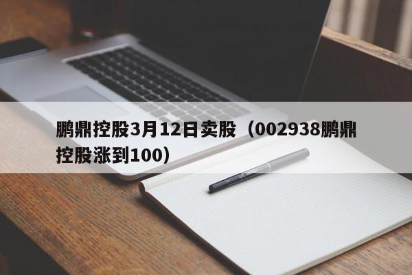 鹏鼎控股3月12日卖股（002938鹏鼎控股涨到100）
