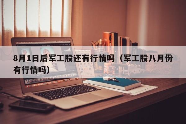 8月1日后军工股还有行情吗（军工股八月份有行情吗）