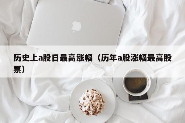 历史上a股日最高涨幅（历年a股涨幅最高股票）