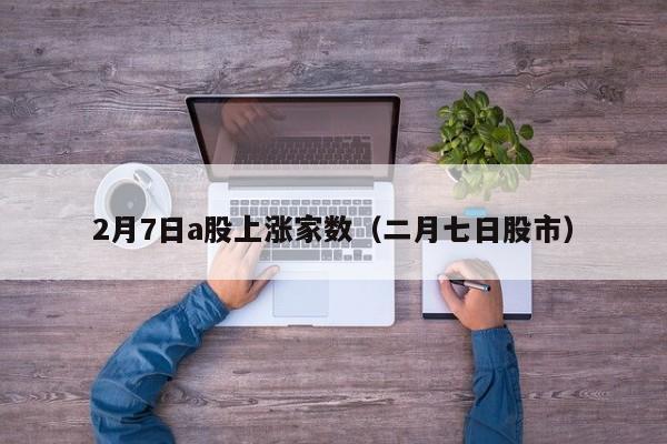 2月7日a股上涨家数（二月七日股市）