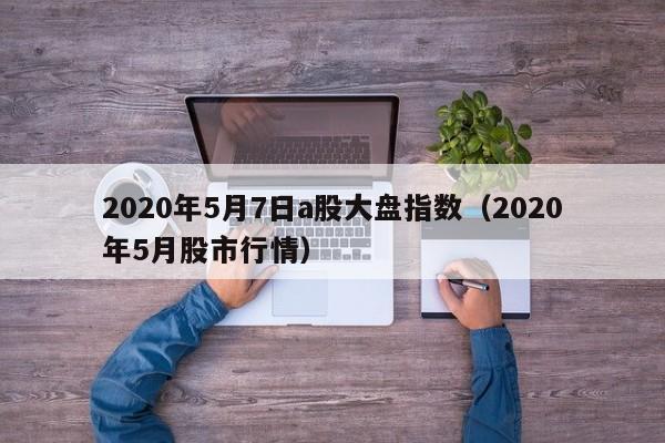 2020年5月7日a股大盘指数（2020年5月股市行情）