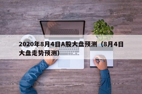 2020年8月4日A股大盘预测（8月4日大盘走势预测）