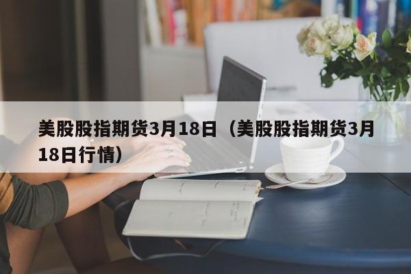 美股股指期货3月18日（美股股指期货3月18日行情）