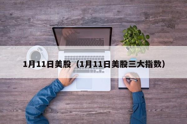 1月11日美股（1月11日美股三大指数）