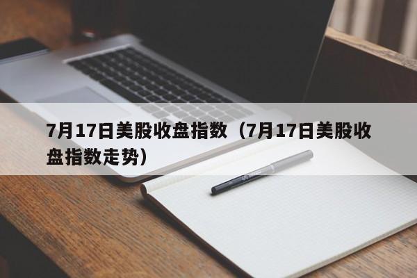 7月17日美股收盘指数（7月17日美股收盘指数走势）
