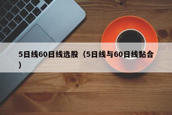 5日线60日线选股（5日线与60日线黏合）