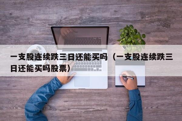 一支股连续跌三日还能买吗（一支股连续跌三日还能买吗股票）