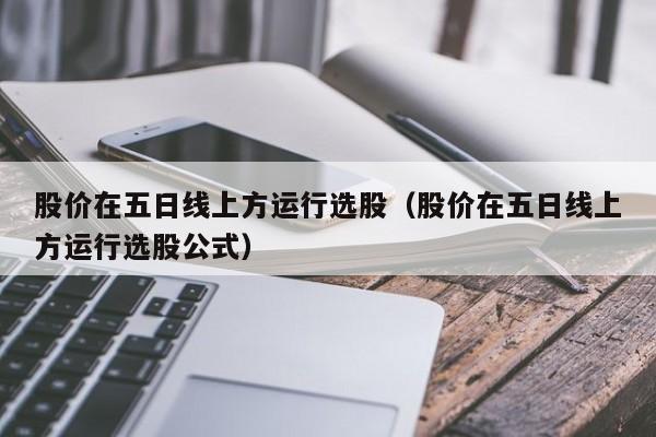 股价在五日线上方运行选股（股价在五日线上方运行选股公式）