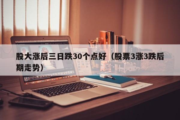 股大涨后三日跌30个点好（股票3涨3跌后期走势）