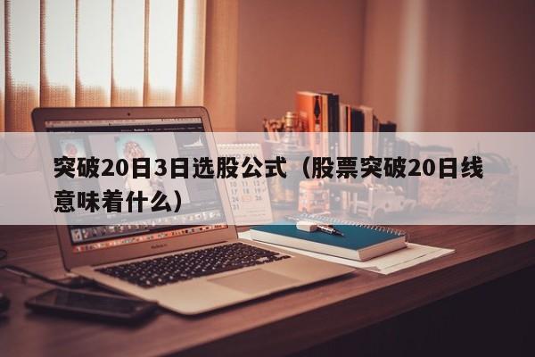 突破20日3日选股公式（股票突破20日线意味着什么）
