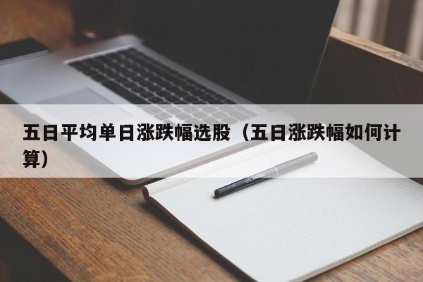 五日平均单日涨跌幅选股（五日涨跌幅如何计算）