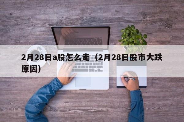 2月28日a股怎么走（2月28日股市大跌原因）
