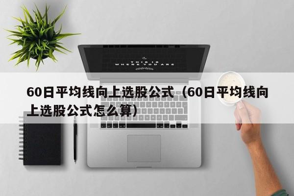 60日平均线向上选股公式（60日平均线向上选股公式怎么算）