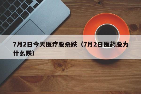 7月2日今天医疗股杀跌（7月2日医药股为什么跌）