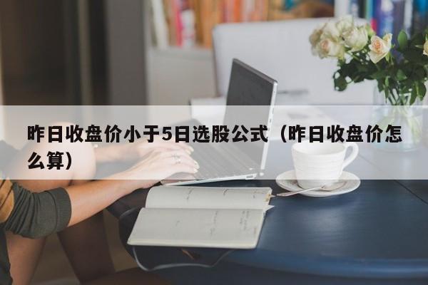 昨日收盘价小于5日选股公式（昨日收盘价怎么算）