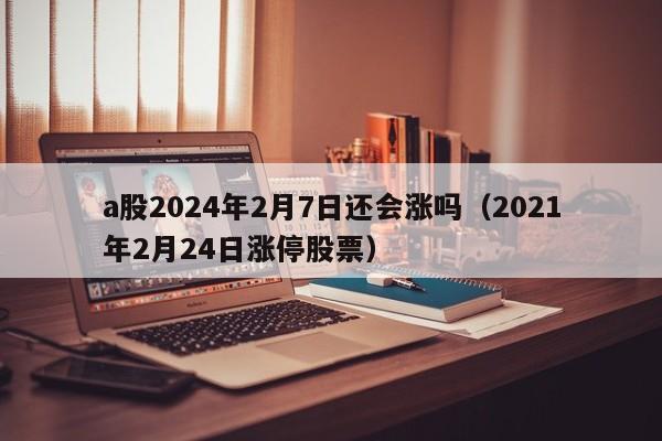 a股2024年2月7日还会涨吗（2021年2月24日涨停股票）
