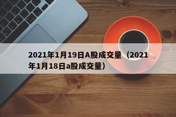 2021年1月19日A股成交量（2021年1月18日a股成交量）