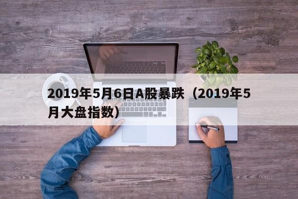 2019年5月6日A股暴跌（2019年5月大盘指数）