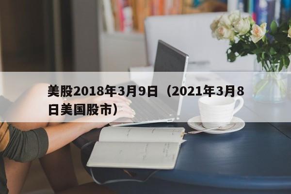 美股2018年3月9日（2021年3月8日美国股市）