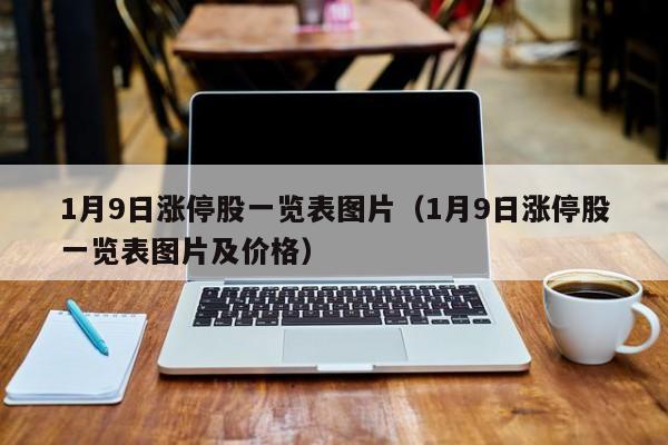 1月9日涨停股一览表图片（1月9日涨停股一览表图片及价格）