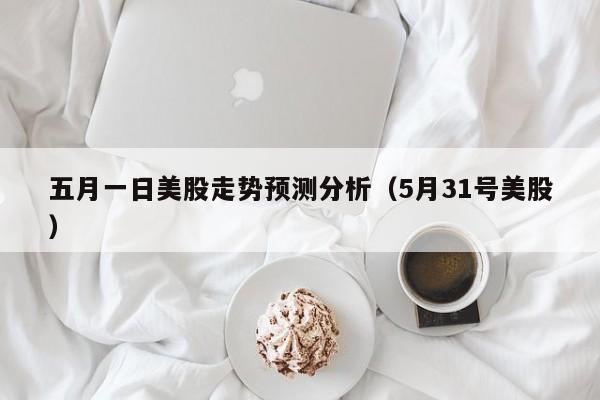 五月一日美股走势预测分析（5月31号美股）