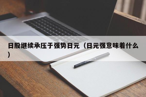 日股继续承压于强势日元（日元强意味着什么）