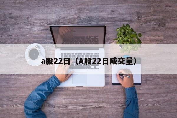 a股22日（A股22日成交量）