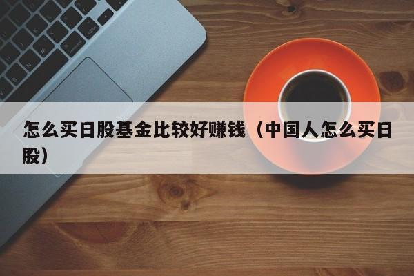 怎么买日股基金比较好赚钱（中国人怎么买日股）