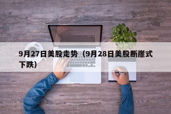 9月27日美股走势（9月28日美股断崖式下跌）